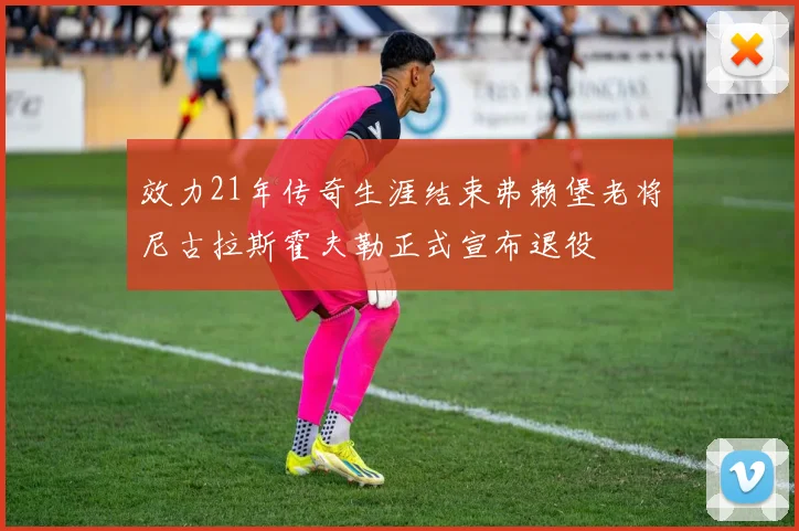 效力21年传奇生涯结束弗赖堡老将尼古拉斯霍夫勒正式宣布退役