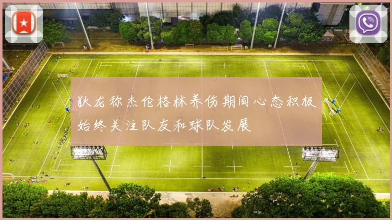 狄龙称杰伦格林养伤期间心态积极始终关注队友和球队发展