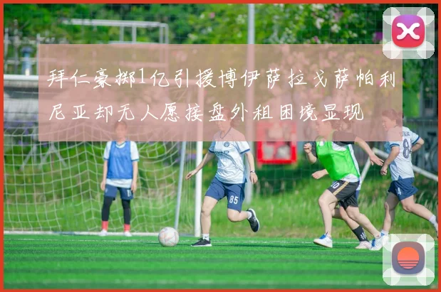 拜仁豪掷1亿引援博伊萨拉戈萨帕利尼亚却无人愿接盘外租困境显现