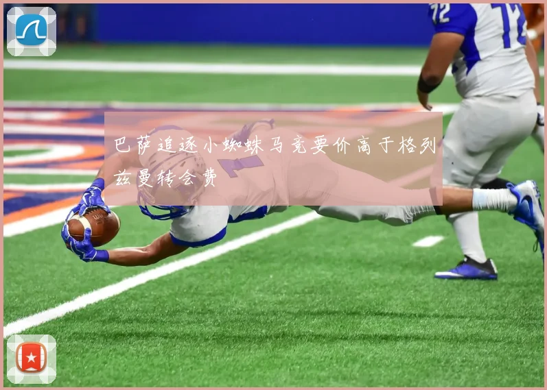 巴萨追逐小蜘蛛马竞要价高于格列兹曼转会费