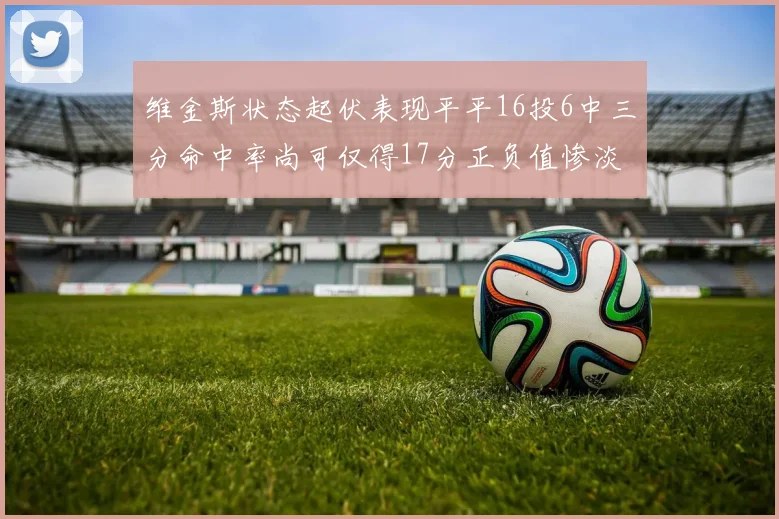 维金斯状态起伏表现平平16投6中三分命中率尚可仅得17分正负值惨淡12