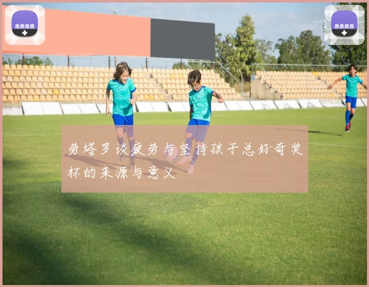劳塔罗谈疲劳与坚持孩子总好奇奖杯的来源与意义