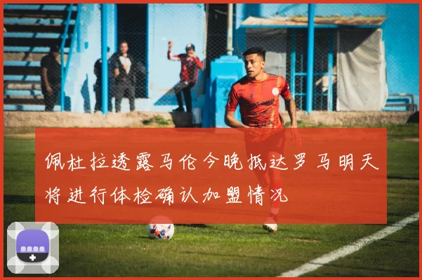 佩杜拉透露马伦今晚抵达罗马明天将进行体检确认加盟情况