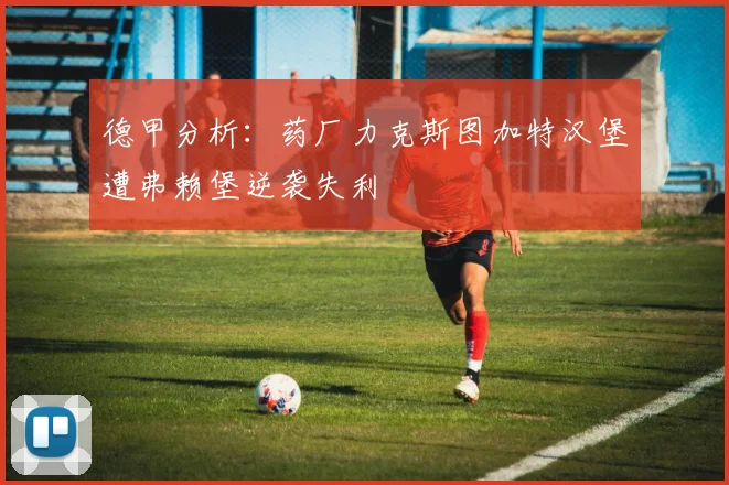德甲分析：药厂力克斯图加特汉堡遭弗赖堡逆袭失利