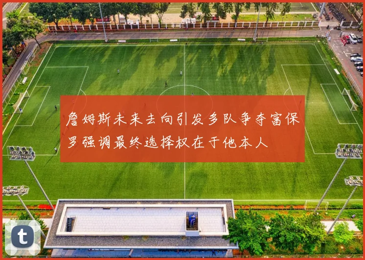 詹姆斯未来去向引发多队争夺富保罗强调最终选择权在于他本人