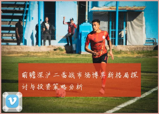 前瞻深沪二番战市场博弈新格局探讨与投资策略分析