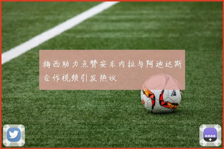 梅西助力点赞安东内拉与阿迪达斯合作视频引发热议