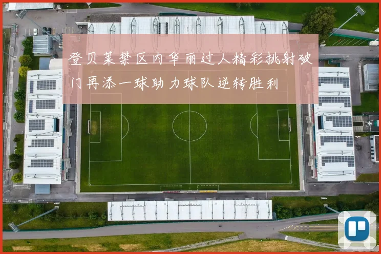 登贝莱禁区内华丽过人精彩挑射破门再添一球助力球队逆转胜利