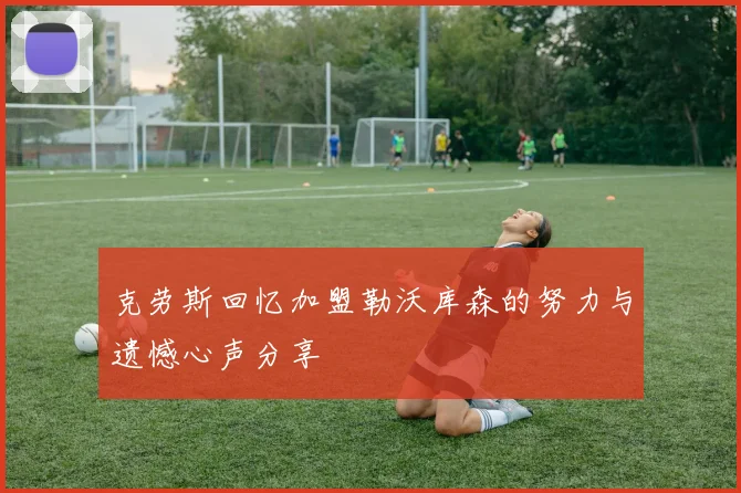 克劳斯回忆加盟勒沃库森的努力与遗憾心声分享