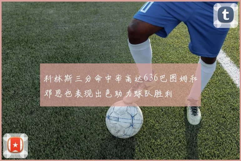 科林斯三分命中率高达636巴图姆和邓恩也表现出色助力球队胜利