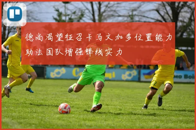 德尚渴望征召卡马文加多位置能力助法国队增强锋线实力