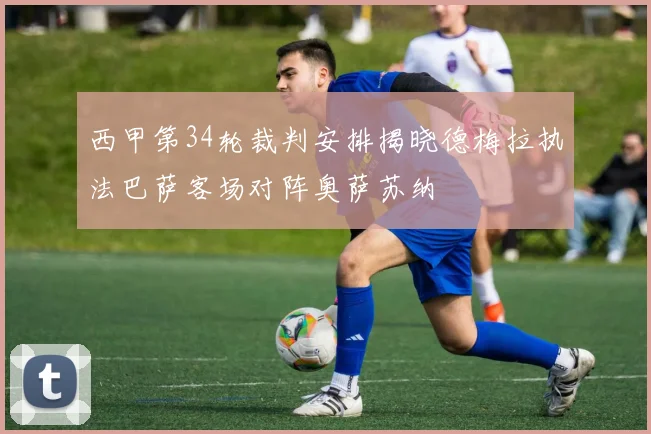 西甲第34轮裁判安排揭晓德梅拉执法巴萨客场对阵奥萨苏纳