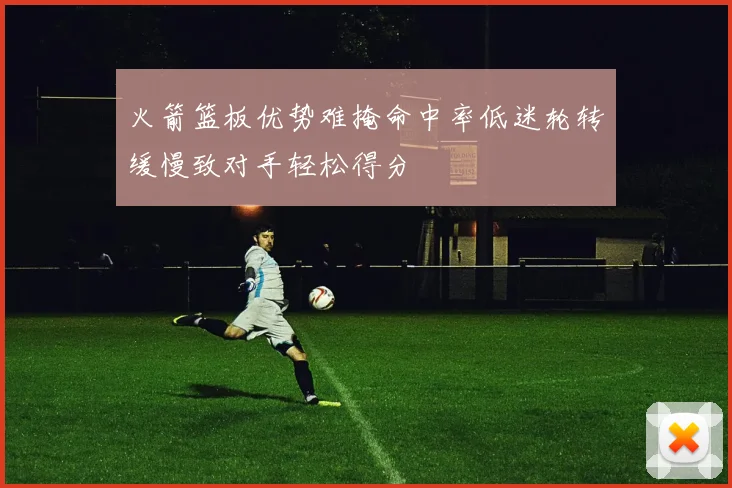 火箭篮板优势难掩命中率低迷轮转缓慢致对手轻松得分