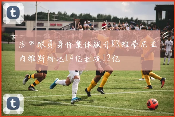法甲球员身价集体飙升KK维蒂尼亚内维斯均达14亿杜埃12亿