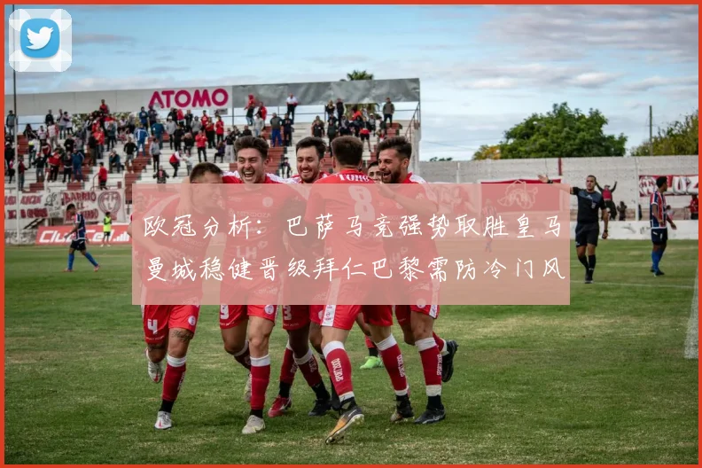 欧冠分析：巴萨马竞强势取胜皇马曼城稳健晋级拜仁巴黎需防冷门风险
